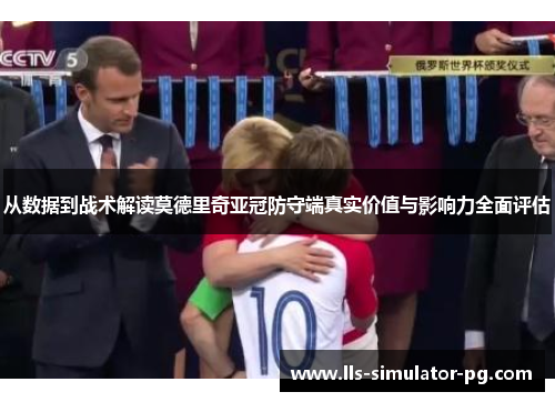 从数据到战术解读莫德里奇亚冠防守端真实价值与影响力全面评估
