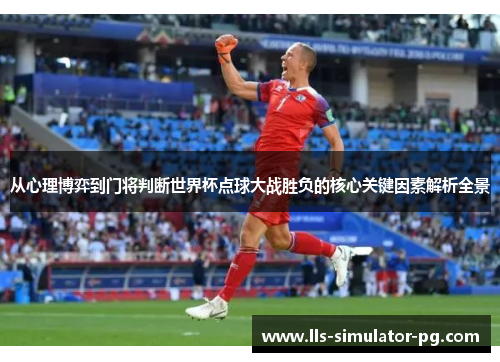 从心理博弈到门将判断世界杯点球大战胜负的核心关键因素解析全景
