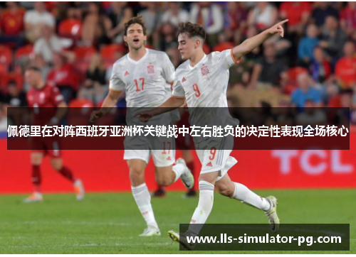 佩德里在对阵西班牙亚洲杯关键战中左右胜负的决定性表现全场核心