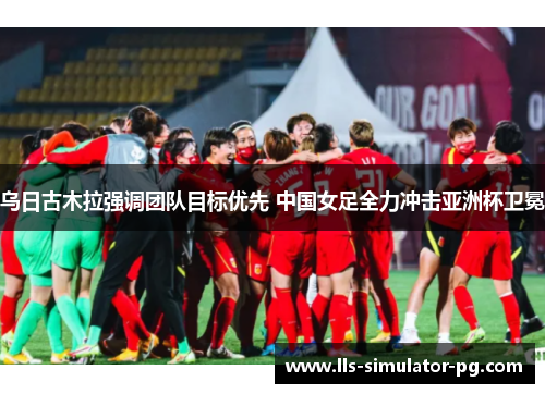 乌日古木拉强调团队目标优先 中国女足全力冲击亚洲杯卫冕