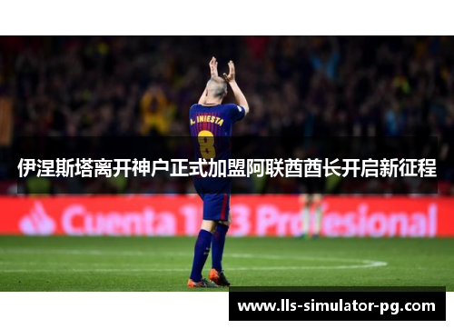 伊涅斯塔离开神户正式加盟阿联酋酋长开启新征程