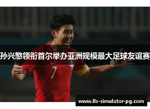 孙兴慜领衔首尔举办亚洲规模最大足球友谊赛