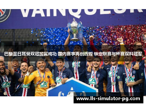 巴黎圣日耳曼双冠加冕成功 国内赛事再创辉煌 锁定联赛与杯赛双料冠军