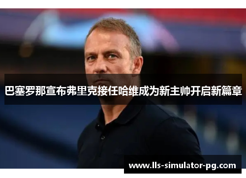 巴塞罗那宣布弗里克接任哈维成为新主帅开启新篇章