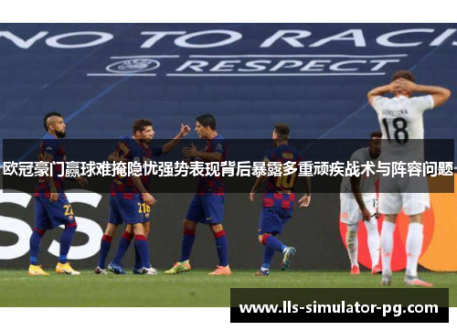 欧冠豪门赢球难掩隐忧强势表现背后暴露多重顽疾战术与阵容问题