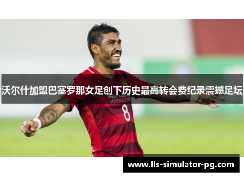 沃尔什加盟巴塞罗那女足创下历史最高转会费纪录震撼足坛