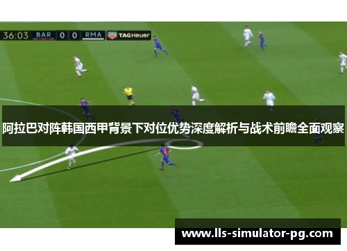 阿拉巴对阵韩国西甲背景下对位优势深度解析与战术前瞻全面观察