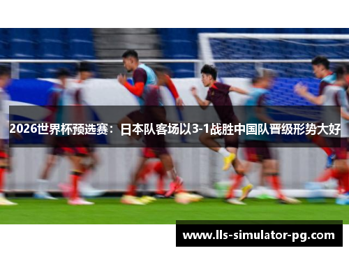 2026世界杯预选赛：日本队客场以3-1战胜中国队晋级形势大好