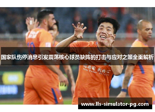 国家队伤停消息引发震荡核心球员缺阵的打击与应对之策全面解析