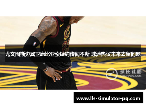 尤文图斯边翼卫康比亚索续约传闻不断 球迷热议未来去留问题